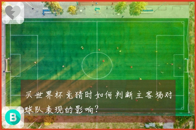 买世界杯竞猜时如何判断主客场对球队表现的影响？