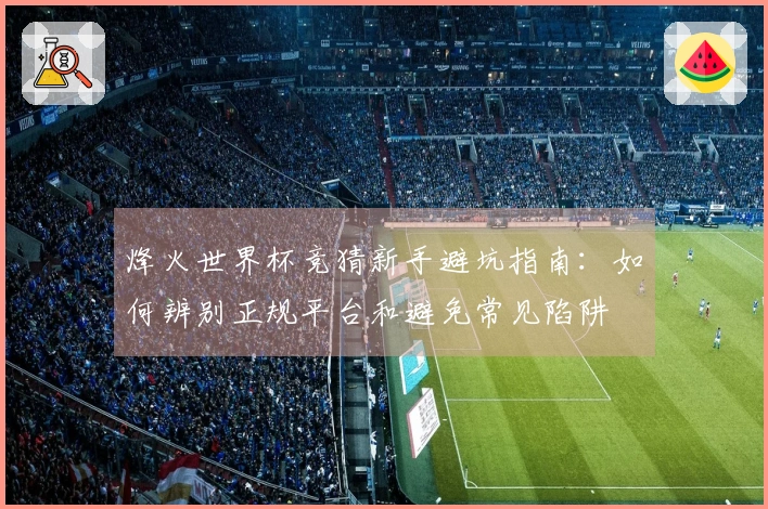烽火世界杯竞猜新手避坑指南：如何辨别正规平台和避免常见陷阱