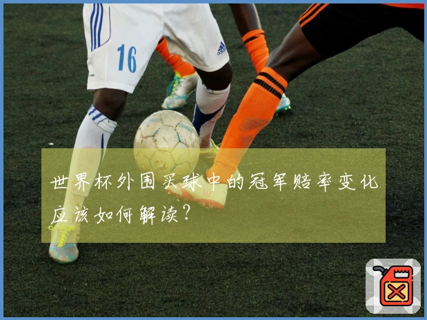 世界杯外围买球中的冠军赔率变化应该如何解读？