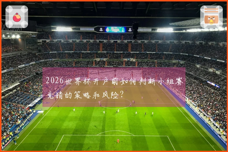 2026世界杯开户前如何判断小组赛竞猜的策略和风险？