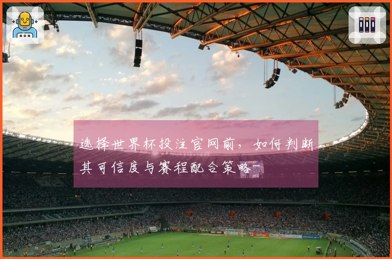 选择世界杯投注官网前，如何判断其可信度与赛程配合策略-