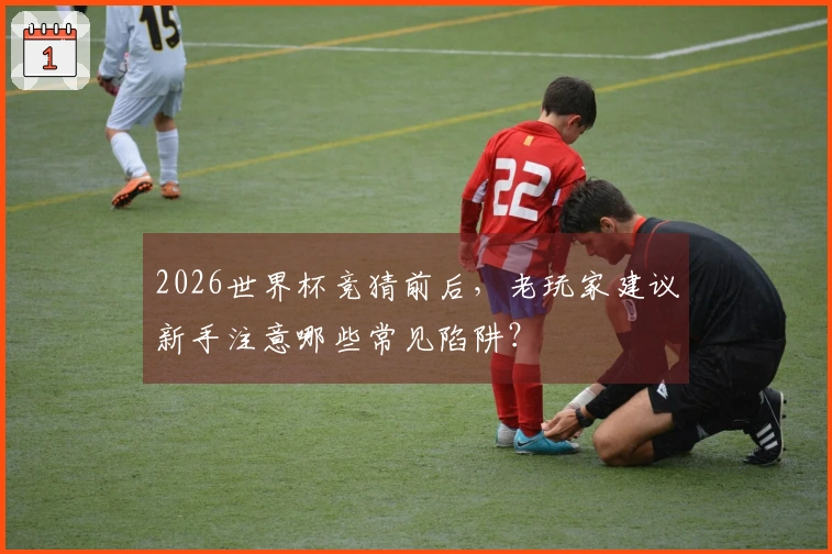 2026世界杯竞猜前后，老玩家建议新手注意哪些常见陷阱？