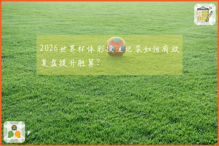 2026世界杯体彩投注记录如何有效复盘提升胜算？