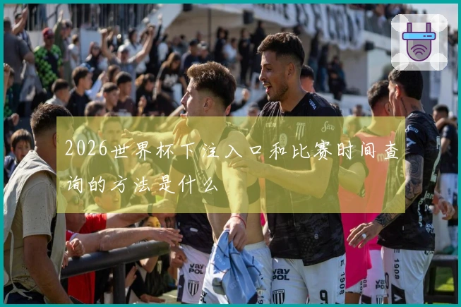 2026世界杯下注入口和比赛时间查询的方法是什么