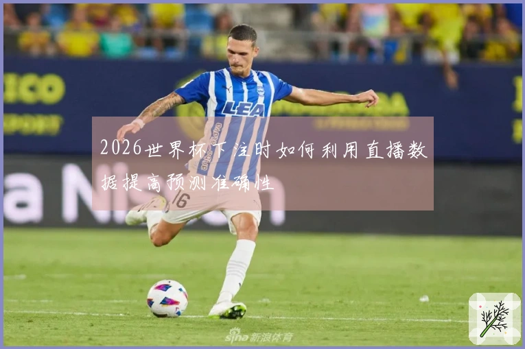 2026世界杯下注时如何利用直播数据提高预测准确性