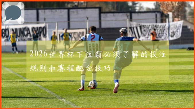 2026世界杯下注前必须了解的投注规则和赛程配合技巧