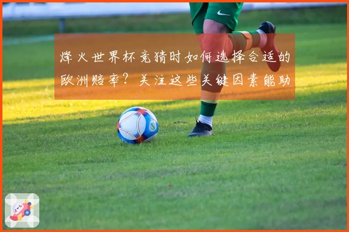 烽火世界杯竞猜时如何选择合适的欧洲赔率？关注这些关键因素能助你判断！