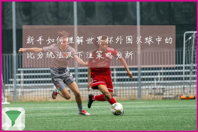 新手如何理解世界杯外围买球中的比分玩法及下注策略分析