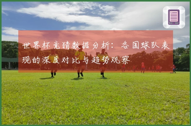 世界杯竞猜数据分析:各国球队表现的深度对比与趋势观察