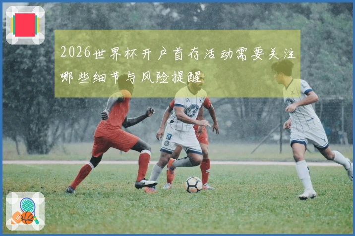 2026世界杯开户首存活动需要关注哪些细节与风险提醒
