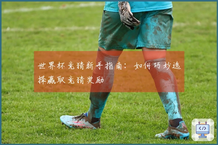 世界杯竞猜新手指南：如何巧妙选择赢取竞猜奖励
