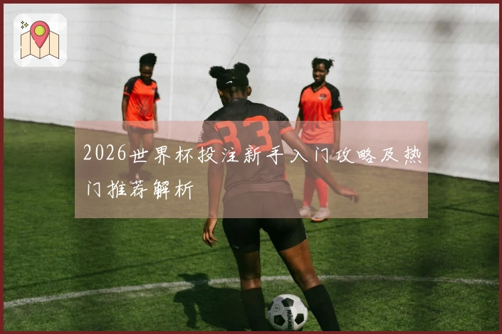 2026世界杯投注新手入门攻略及热门推荐解析