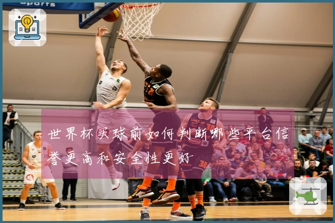 世界杯买球前如何判断哪些平台信誉更高和安全性更好