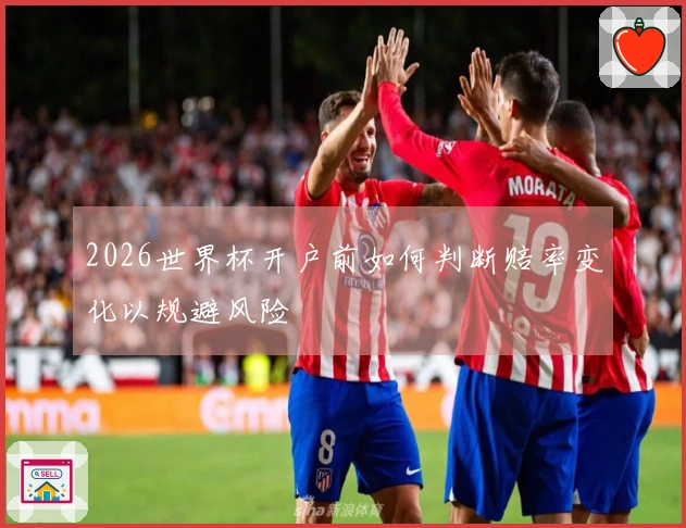 2026世界杯开户前如何判断赔率变化以规避风险