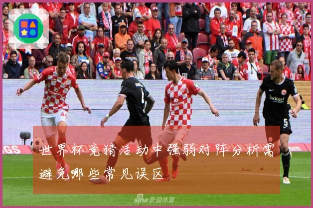 世界杯竞猜活动中强弱对阵分析需避免哪些常见误区