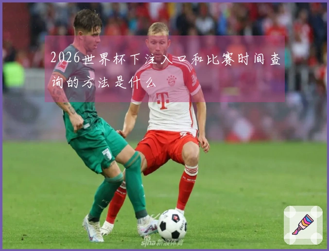 2026世界杯下注入口和比赛时间查询的方法是什么
